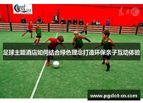 足球主题酒店如何结合绿色理念打造环保亲子互动体验