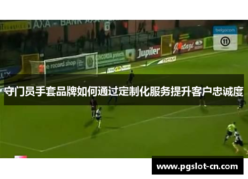 守门员手套品牌如何通过定制化服务提升客户忠诚度